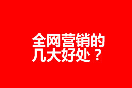 全网营销的几大好处？全网营销为企业带来什么效果？