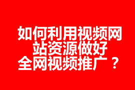 如何利用视频网站资源做好全网视频推广？