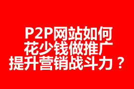 P2P网站如何花少钱做推广，提升营销战斗力？